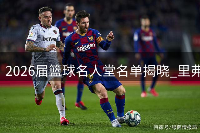 2026届篮球名人堂名单揭晓 里弗斯领衔争议阵容